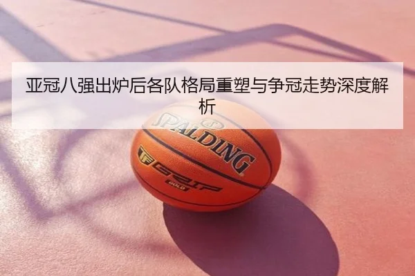 亚冠八强出炉后各队格局重塑与争冠走势深度解析