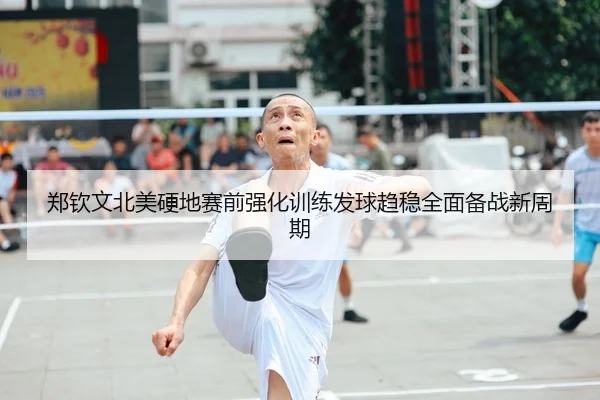 郑钦文北美硬地赛前强化训练发球趋稳全面备战新周期