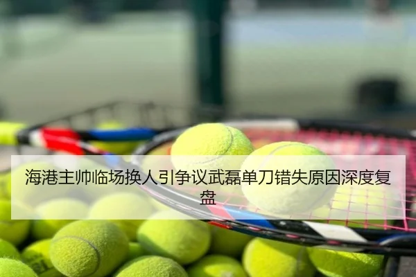 海港主帅临场换人引争议武磊单刀错失原因深度复盘