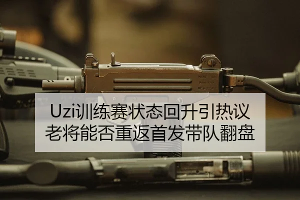 Uzi训练赛状态回升引热议 老将能否重返首发带队翻盘