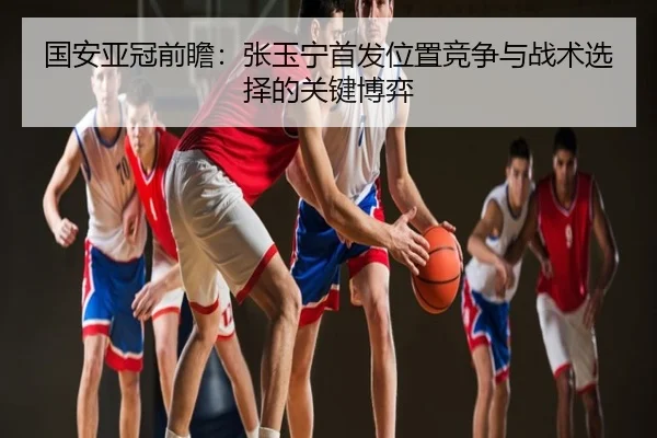 国安亚冠前瞻：张玉宁首发位置竞争与战术选择的关键博弈